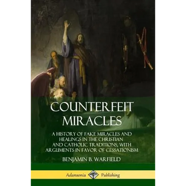 Counterfeit Miracles: A History of Fake Miracles and Healings in the Christian and Catholic Traditions, with Arguments in Favor of Cessationism