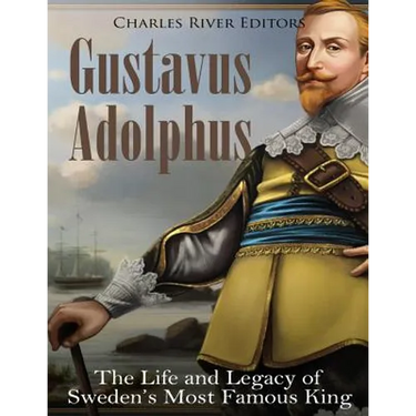 Gustavus Adolphus: The Life and Legacy of Sweden's Most Famous King