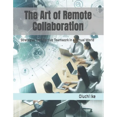 The Art of Remote Collaboration: Strategies for Effective Teamwork in a Virtual World