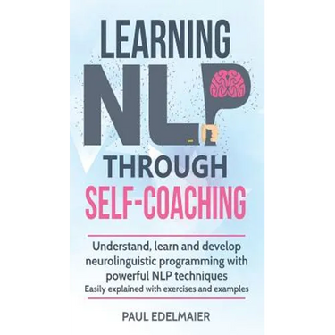 Learning NLP Through Self-Coaching: Understand, learn and develop neurolinguistic programming with powerful NLP techniques - easily explained with exe