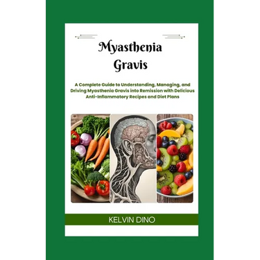 Myasthenia Gravis: A Complete Guide to Understanding, Managing, and Driving Myasthenia Gravis into Remission with Delicious Anti-Inflamma