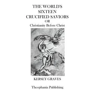 The Worlds Sixteen Crucified Saviors: Christianity Before Christ