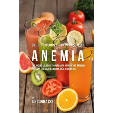 58 Juice Recipes for People with Anemia: The Juicing Solution to Increasing Hunger and Bringing Your Appetite Back without Medical Treatments