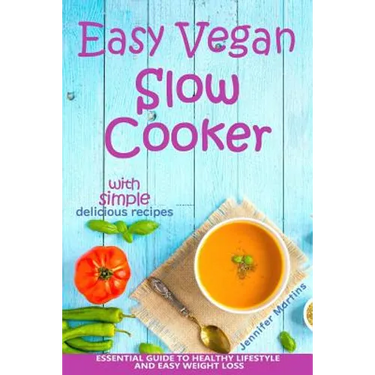 Easy Vegan Slow Cooker: Essential Guide to Healthy Lifestyle and Easy Weight Loss; With Proven, Simple and Delicious Crock Pot Recipes