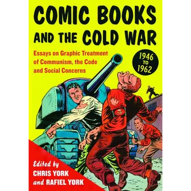 Comic Books and the Cold War, 1946-1962: Essays on Graphic Treatment of Communism, the Code and Social Concerns