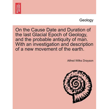 On the Cause Date and Duration of the Last Glacial Epoch of Geology, and the Probable Antiquity of Man. with an Investigation and Description of a New