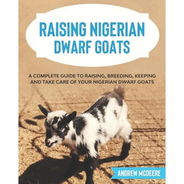 Raising Nigerian Dwarf Goats: A complete Guide to Learn How to Raise Nigerian Dwarf Goats