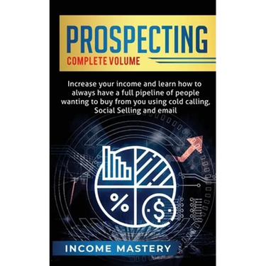Prospecting: Increase Your Income and Learn How to Always Have a Full Pipeline of People Wanting to Buy from You Using Cold Calling, Social Selling, a