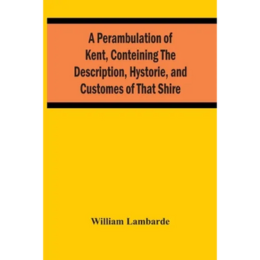 A Perambulation Of Kent, Conteining The Description, Hystorie, And Customes Of That Shire