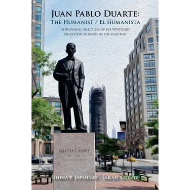 Juan Pablo Duarte: The Humanist / Juan Pablo Duarte: El humanista: A Bilingual Selection of his Writings Seleccion bilingue de sus escrit
