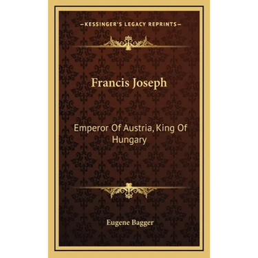 Francis Joseph: Emperor Of Austria, King Of Hungary