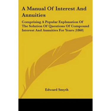 A Manual Of Interest And Annuities: Comprising A Popular Explanation Of The Solution Of Questions Of Compound Interest And Annuities For Years (1860)