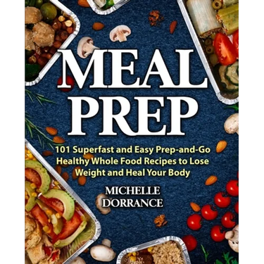 Meal Prep: 101 Superfast and Easy Prep-and-Go Healthy Whole Food Recipes to Lose Weight and Heal Your Body (Meal Prep for Beginners, Meal Prep Cookboo