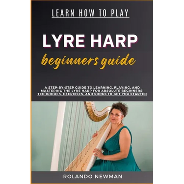 Learn How to Play Lyre Harp Beginners Guide: A Step-By-Step Guide To Learning, Playing, And Mastering The Lyre Harp For Absolute Beginners: Techniques