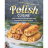 The Best Signature Dishes of Polish Cuisine: Only Traditional, Homemade, and Irresistible Polish Recipes