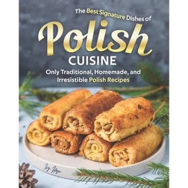 The Best Signature Dishes of Polish Cuisine: Only Traditional, Homemade, and Irresistible Polish Recipes