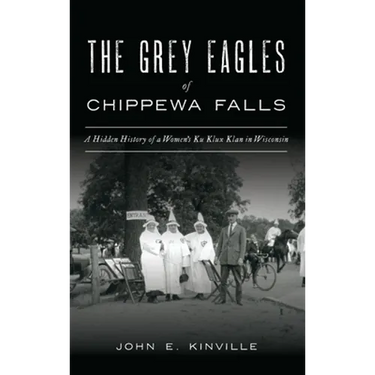 Grey Eagles of Chippewa Falls: A Hidden History of a Women's Ku Klux Klan in Wisconsin