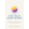 Live Fully. Leave Wisely.: End-Of-Life Planning As The Ultimate Act Of Love