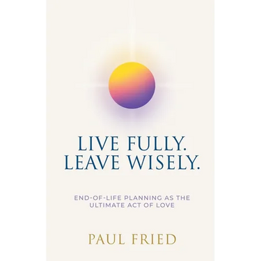 Live Fully. Leave Wisely.: End-Of-Life Planning As The Ultimate Act Of Love