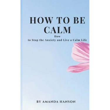 How to Be Calm: How to Stop the Anxiety and Live a Calm Life