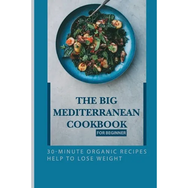 The Big Mediterranean Cookbook For Beginner: 30-Minute Organic Recipes Help To Lose Weight: Mediterranean Recipes Dinner