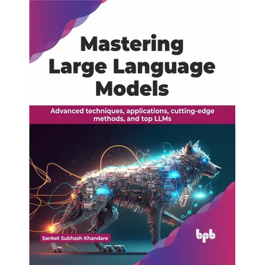 Mastering Large Language Models: Advanced techniques, applications, cutting-edge methods, and top LLMs (English Edition)