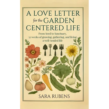 A Love Letter for the Garden-Centered Life: 52 weeks of growing, gathering, and living a well-tended life