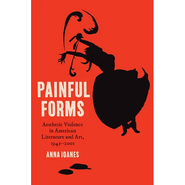 Painful Forms: Aesthetic Violence in American Literature and Art, 1945-2001