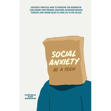 Social Anxiety As A Teen: Discover 5 Practical Ways to Overcome This Disorder by Challenging Your Personal Behaviors, Reframing Negative Thoughts, and