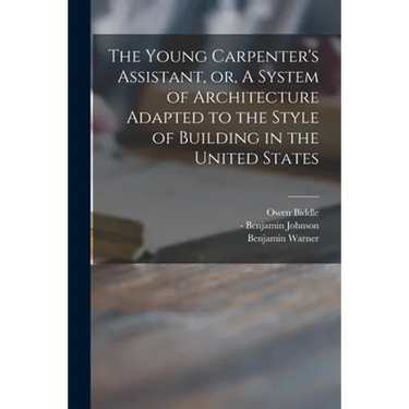 The Young Carpenter's Assistant, or, A System of Architecture Adapted to the Style of Building in the United States