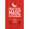 Practical Magic for Beginners: Exercises, Rituals, and Spells for the New Mystic