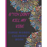 B*tch Don't Kill My Vibe CURSE WORDS COLORING BOOK: Adult Swear Words Coloring Book- Relaxation With Stress Relieving Geometric Mandala- funny Gift Fo