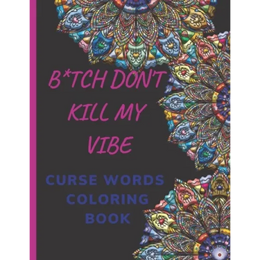 B*tch Don't Kill My Vibe CURSE WORDS COLORING BOOK: Adult Swear Words Coloring Book- Relaxation With Stress Relieving Geometric Mandala- funny Gift Fo