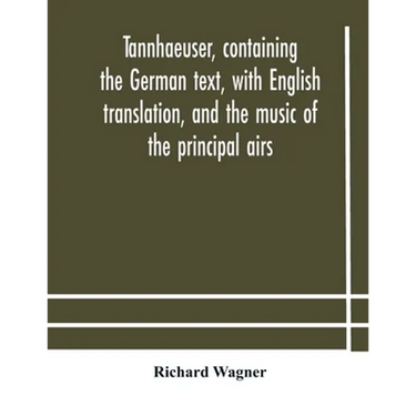 Tannhaeuser, Containing The German Text, With English Translation, And The Music Of The Principal Airs