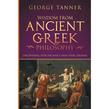 Wisdom from Ancient Greek Philosophy: Uncovering Stoicism and a Daily Stoic Journal: A Collection of Stoicism and Greek Philosophy (Stoicism and Daily
