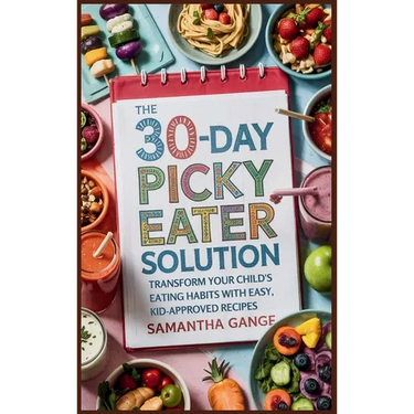 The 30-Day Picky Eater Solution: Transform Your Child's Eating Habits with Easy, Kid-Approved Recipes