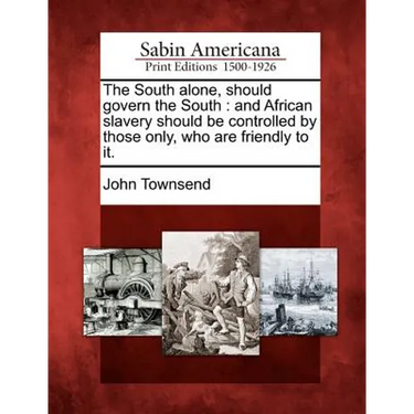 The South Alone, Should Govern the South: And African Slavery Should Be Controlled by Those Only, Who Are Friendly to It.