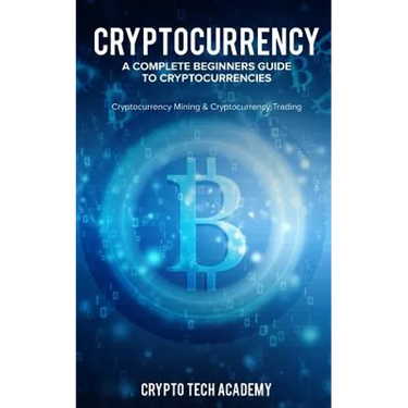 Cryptocurrency: A Complete Beginners Guide to Cryptocurrencies: Cryptocurrency Mining & Cryptocurrency Trading