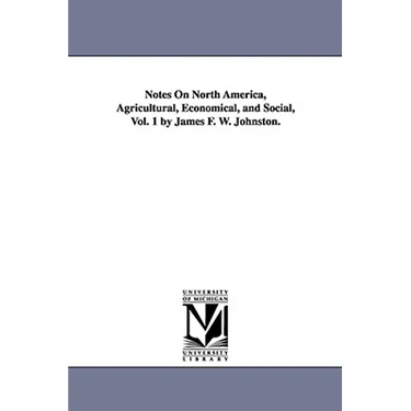 Notes on North America, Agricultural, Economical, and Social, Vol. 1 by James F. W. Johnston.
