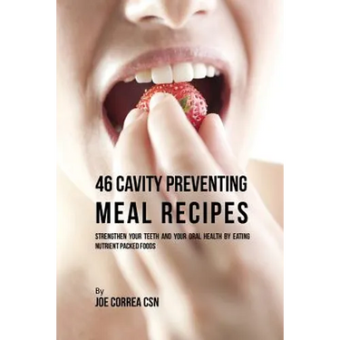 46 Cavity Preventing Meal Recipes: Strengthen Your Teeth and Your Oral Health by Eating Nutrient Packed Foods