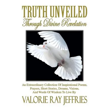 Truth Unveiled Through Divine Revelation: An Extraordinary Collection of Inspirational Poems, Prayers, Short Stories, Dreams, Visions, And Words of Wi