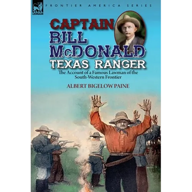 Captain Bill McDonald Texas Ranger: the Account of a Famous Lawman of the South-Western Frontier