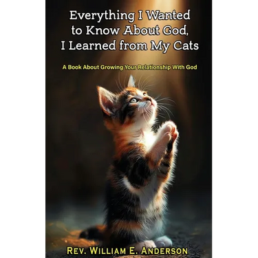 Everything I Wanted to Know about God I Learned from My Cats: A Book About Growing Your Relationship With God through Your Relationship with Your Pets