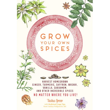 Grow Your Own Spices: Harvest Homegrown Ginger, Turmeric, Saffron, Wasabi, Vanilla, Cardamom, and Other Incredible Spices -- No Matter Where You Live!