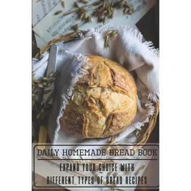 Daily Homemade Bread Book Expand Your Choice With Different Types Of Bread Recipes: Homemade Bread Cookbook