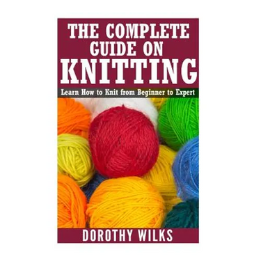 The Complete Guide on How to Knit from Beginner to Expert: Learn How to Knit from Beginner to Expert
