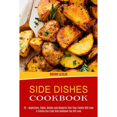 Side Dishes Cookbook: 25 + Appetizers, Sides, Dishes and Desserts That Your Family Will Love (A Yummy Corn Side Dish Cookbook You Will Love)