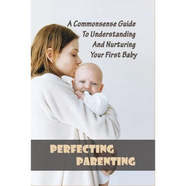 Perfecting Parenting: A Commonsense Guide To Understanding And Nurturing Your First Baby: Baby Books For New Parents