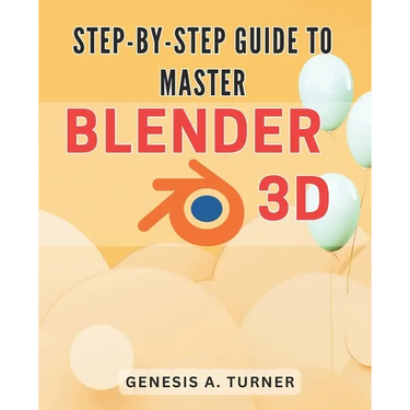 Step-by-Step Guide to Master Blender 3D: The Ultimate Handbook for Learning Blender 3D: A Comprehensive Step-by-Step Tutorial for Beginners and Beyond