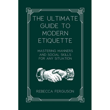 The Ultimate Guide to Modern Etiquette: Mastering Manners and Social Skills for Any Situation